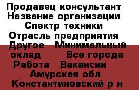 Продавец-консультант › Название организации ­ Спектр техники › Отрасль предприятия ­ Другое › Минимальный оклад ­ 1 - Все города Работа » Вакансии   . Амурская обл.,Константиновский р-н